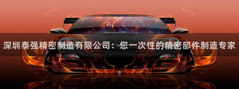 彩神Vll：深圳泰强精密制造有限公司：您一次性的精密部件制造专家