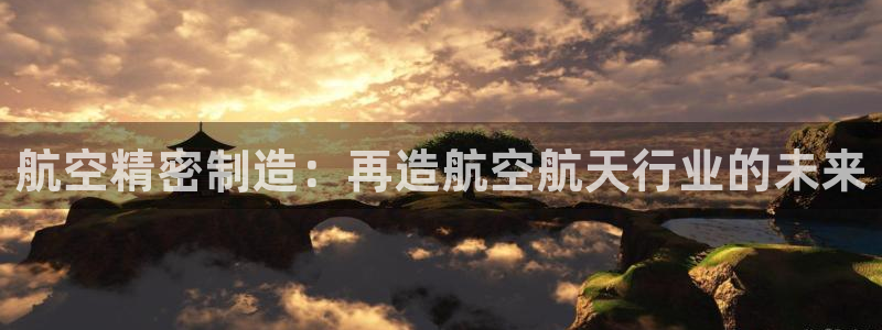 彩神ix官网是哪个公司的：航空精密制造：再造航空航天行业的未来