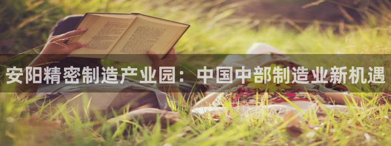 彩神争霸平台：安阳精密制造产业园：中国中部制造业新机遇