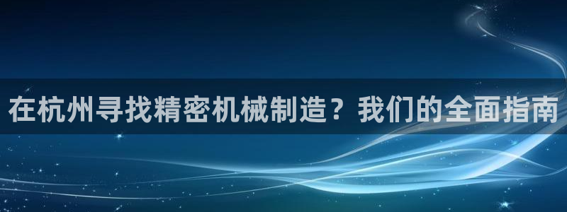 彩神vlll游戏特色：在杭州寻找精密机械制造？我们的全面指南
