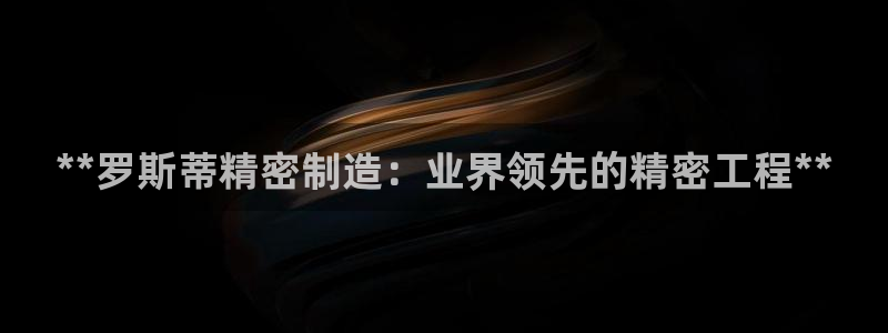 彩神v秘聊号码：**罗斯蒂精密制造：业界领先的精密工程**
