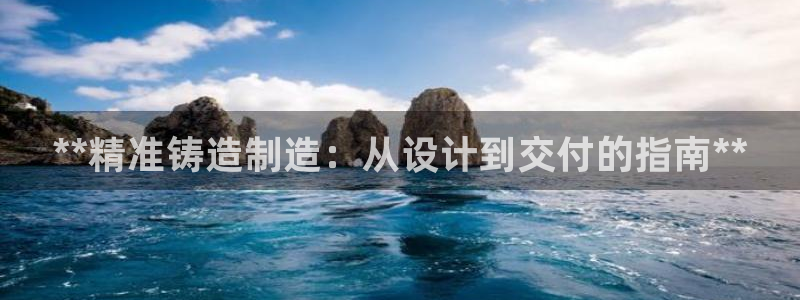 彩神v彩搜狗：**精准铸造制造：从设计到交付的指南**