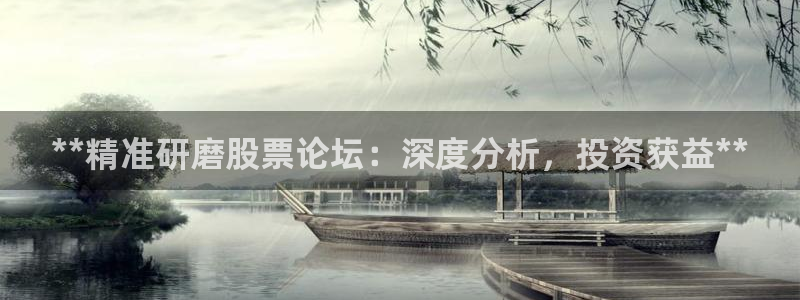 彩神vip购彩大厅在哪：**精准研磨股票论坛：深度分析，投资获益**