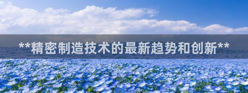 彩神v8手机客户端：**精密制造技术的最新趋势和创新**