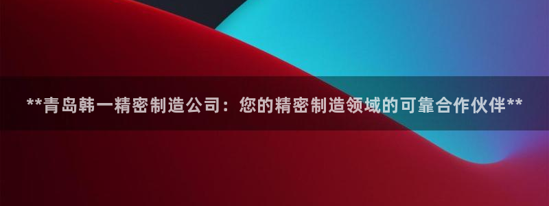 彩神是什么平台：**青岛韩一精密制造公司：您的精密制造领域的可靠合作伙伴**