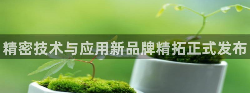 彩神vll首页环球：精密技术与应用新品牌精拓正式发布