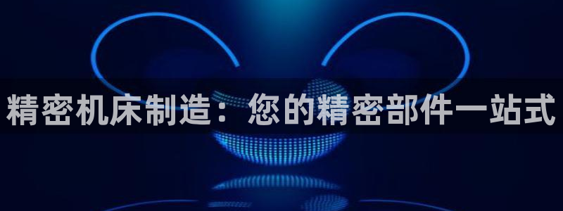 下载彩神通关注码：精密机床制造：您的精密部件一站式