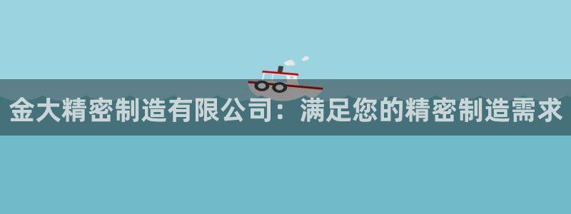 彩神v8手机客户端在哪：金大精密制造有限公司：满足您的精密制造需求