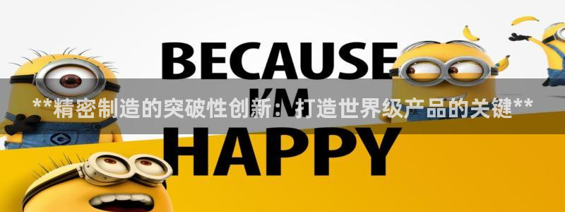 彩神8最新版下载：**精密制造的突破性创新：打造世界级产品的关键**