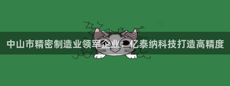 彩神vip购彩大厅在哪：中山市精密制造业领军企业：亿泰纳科技打造高精度