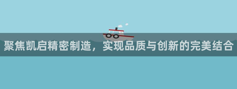 彩神v1官网：聚焦凯启精密制造，实现品质与创新的完美结合