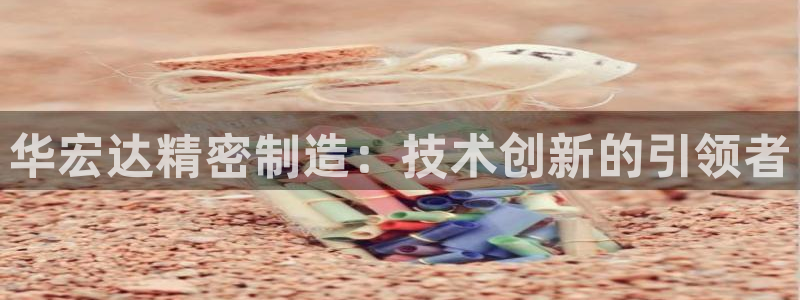 所有彩神购买首页：华宏达精密制造：技术创新的引领者