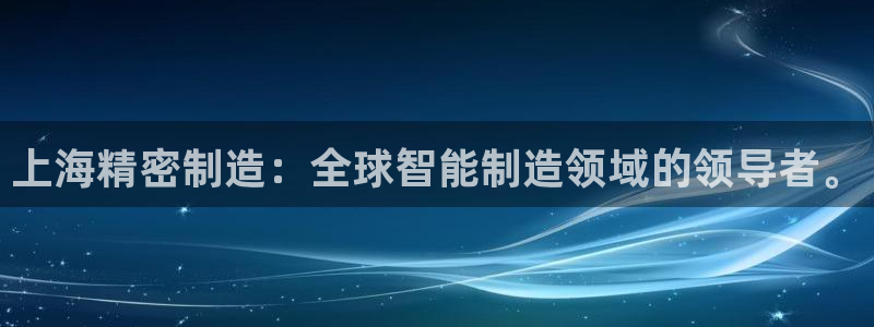 彩神ix是真的吗：上海精密制造：全球智能制造领域的领导者。