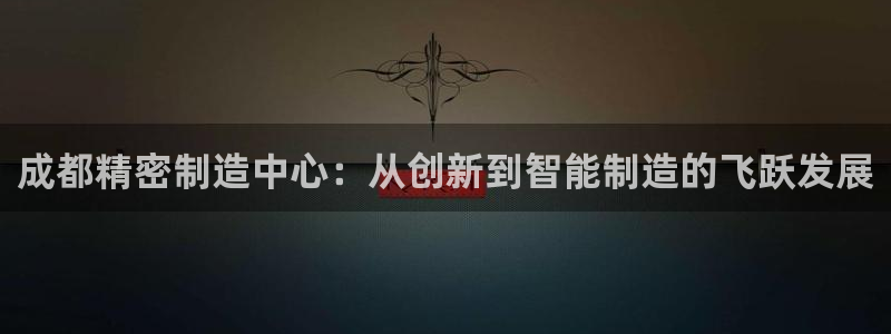 彩神ix平台：成都精密制造中心：从创新到智能制造的飞跃发展