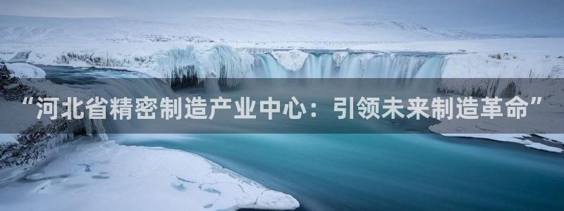 彩神怎么才能赢：“河北省精密制造产业中心：引领未来制造革命”