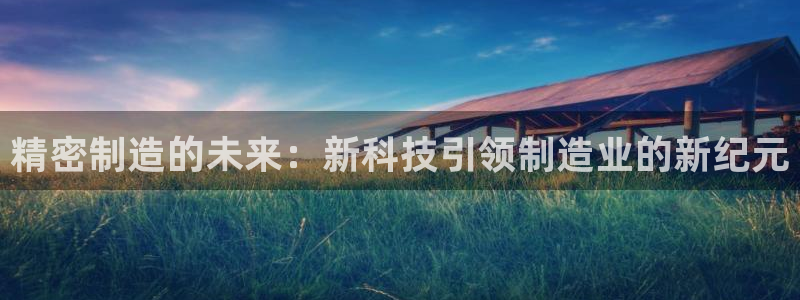 有谁知道彩神争霸的网址：精密制造的未来：新科技引领制造业的新纪元