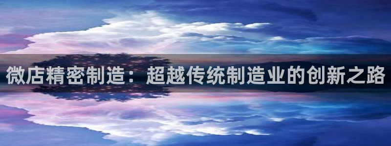 彩神购彩-购彩大厅入口娱乐首选：微店精密制造：超越传统制造业的创新之路