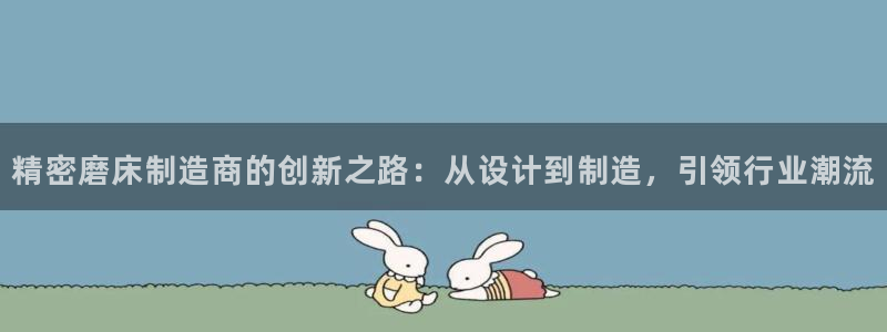 彩神vlll官网网上购彩：精密磨床制造商的创新之路：从设计到制造，引领行业潮流
