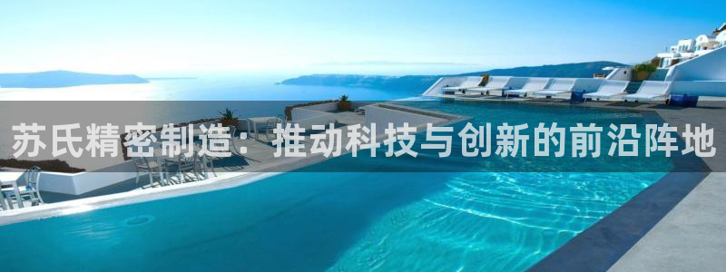 彩神Vii购彩-购彩大厅：苏氏精密制造：推动科技与创新的前沿阵地