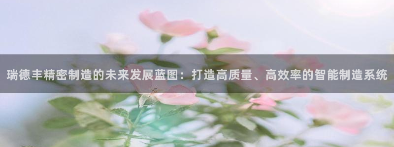 彩神v8平台正规吗：瑞德丰精密制造的未来发展蓝图：打造高质量、高效率的智能制造系统