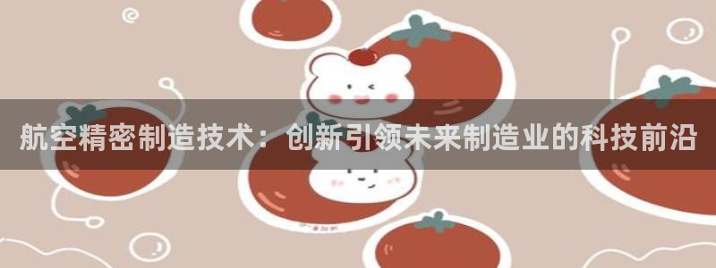 彩神vii购彩l心：航空精密制造技术：创新引领未来制造业的科技前沿