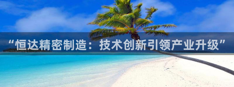 彩神v8是真的挣钱吗知乎：“恒达精密制造：技术创新引领产业升级”