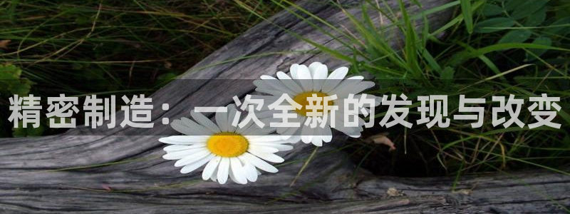 彩神是正规平台吗是真的吗：精密制造：一次全新的发现与改变