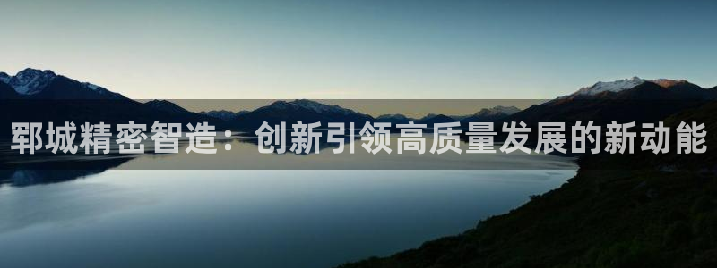 彩神vl官网：郓城精密智造：创新引领高质量发展的新动能