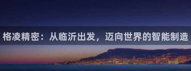 彩神网正规吗：格凌精密：从临沂出发，迈向世界的智能制造