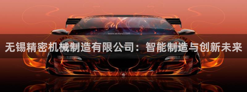 彩神购彩-购彩大厅入口36fr：无锡精密机械制造有限公司：智能制造与创新未来
