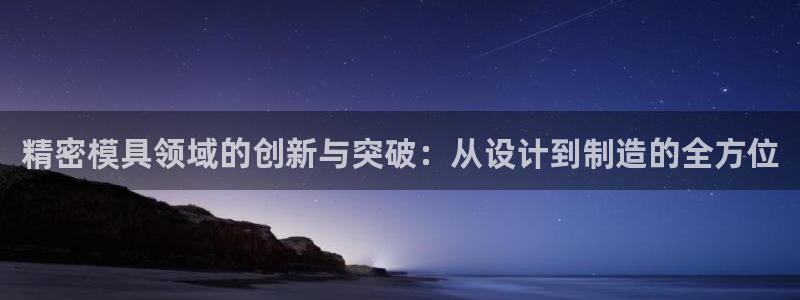 彩神v大众娱乐：精密模具领域的创新与突破：从设计到制造的全方位