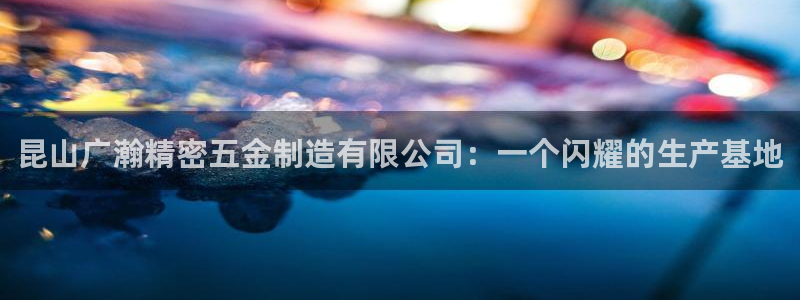 v大发彩神8iii：昆山广瀚精密五金制造有限公司：一个闪耀的生产基地