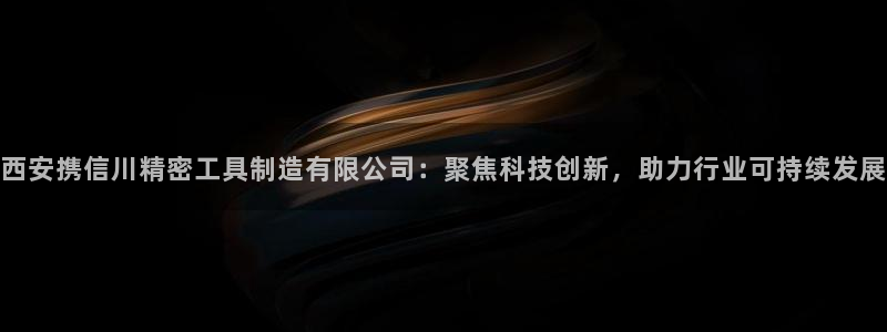 彩神v|：西安携信川精密工具制造有限公司：聚焦科技创新，助力行业可持续发展