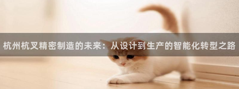 彩神iv真的能赚钱吗：杭州杭叉精密制造的未来：从设计到生产的智能化转型之路