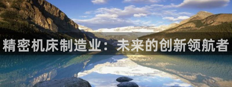 v彩神88iii：精密机床制造业：未来的创新领航者
