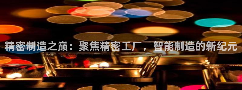 彩神vi官网版：精密制造之巅：聚焦精密工厂，智能制造的新纪元