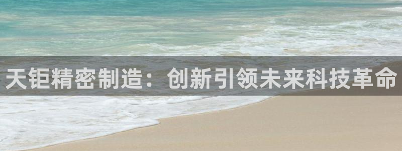 彩神官方网站登录是多少：天钜精密制造：创新引领未来科技革命