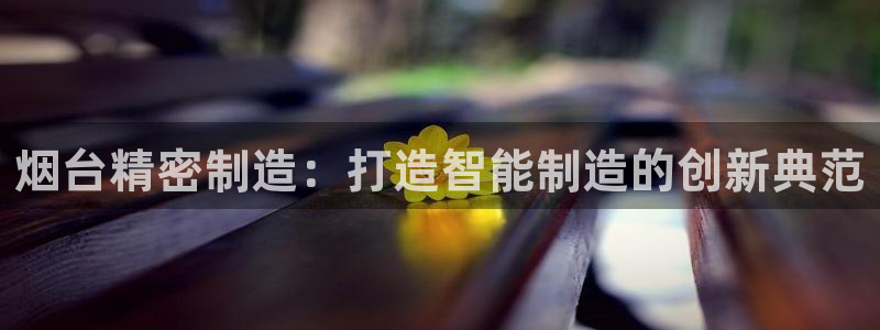 彩神vi官网版：烟台精密制造：打造智能制造的创新典范