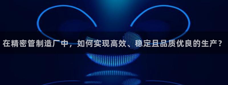 彩神V8平台：在精密管制造厂中，如何实现高效、稳定且品质优良的生产？