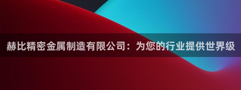 彩神ⅴll是什么样平台：赫比精密金属制造有限公司：为您的行业提供世界级
