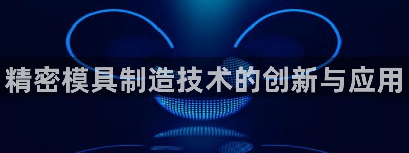 彩神8是正规平台吗：精密模具制造技术的创新与应用