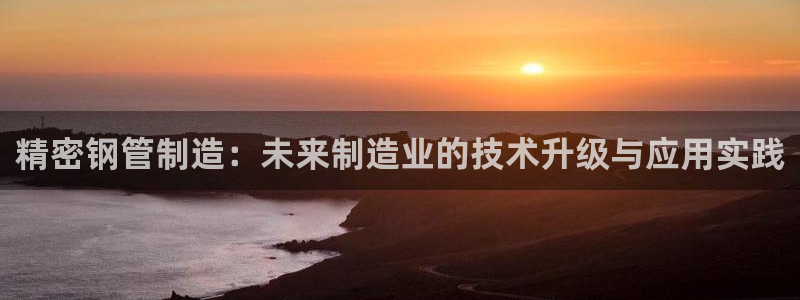 彩神vll官网-最新版app下载：精密钢管制造：未来制造业的技术升级与应用实践