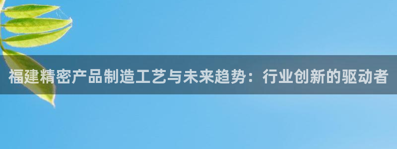 彩神赢的钱是哪里来的：福建精密产品制造工艺与未来趋势：行业创新的驱动者