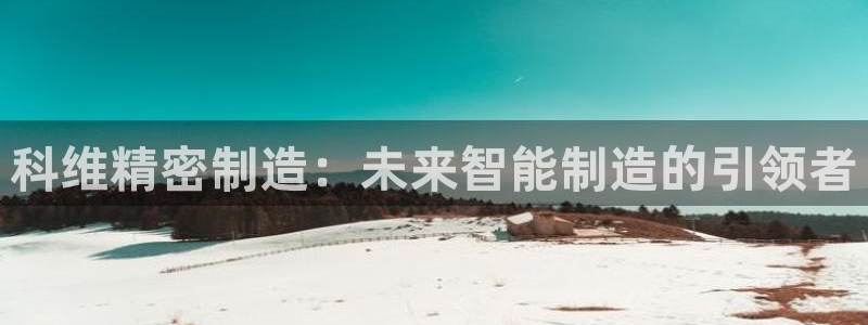 彩神v8手机客户端怎么下载：科维精密制造：未来智能制造的引领者