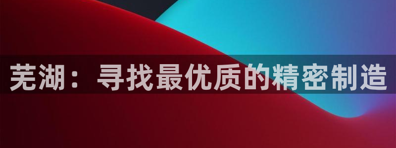 彩神是正规平台吗知乎：芜湖：寻找最优质的精密制造