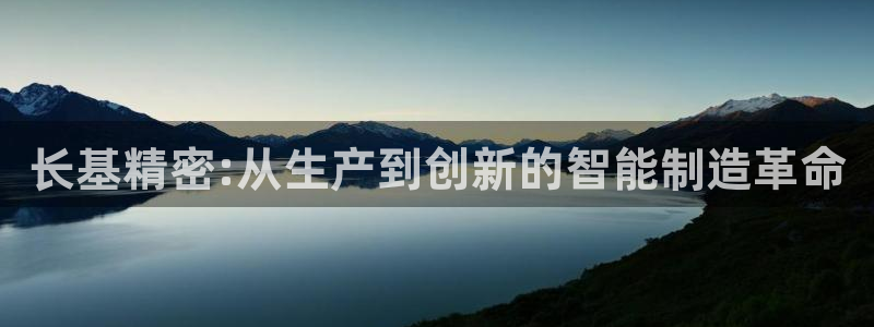 彩神vll趣投彩：长基精密:从生产到创新的智能制造革命