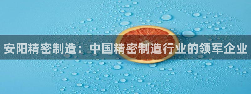 彩神是正规平台吗安全吗：安阳精密制造：中国精密制造行业的领军企业