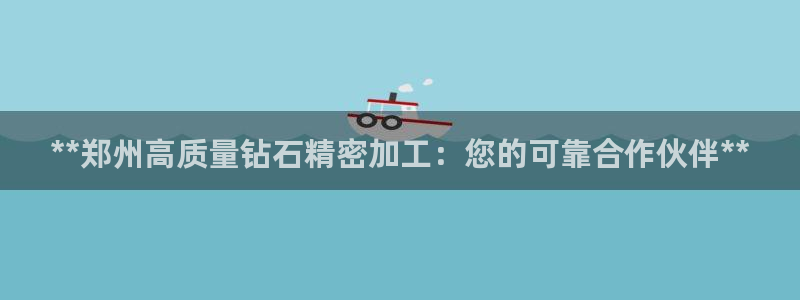 彩神8是正规平台吗：**郑州高质量钻石精密加工：您的可靠合作伙伴**