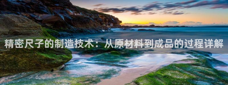 彩神平台之间是什么关系：精密尺子的制造技术：从原材料到成品的过程详解