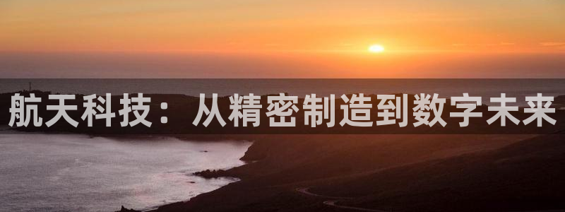 彩神vii官网：航天科技：从精密制造到数字未来